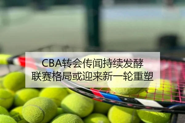 CBA转会传闻持续发酵 联赛格局或迎来新一轮重塑