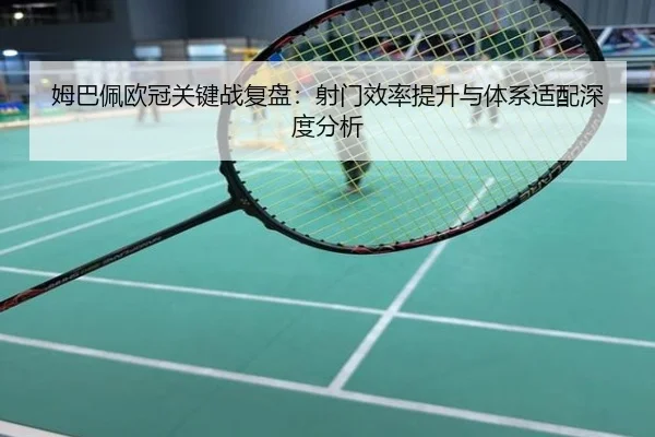 姆巴佩欧冠关键战复盘：射门效率提升与体系适配深度分析