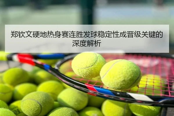 郑钦文硬地热身赛连胜发球稳定性成晋级关键的深度解析