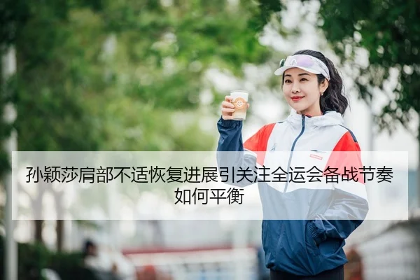 孙颖莎肩部不适恢复进展引关注全运会备战节奏如何平衡