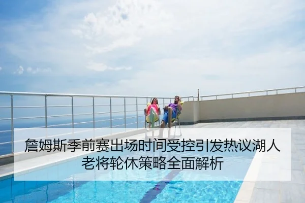 詹姆斯季前赛出场时间受控引发热议湖人老将轮休策略全面解析