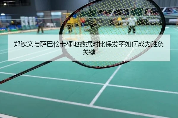 郑钦文与萨巴伦卡硬地数据对比保发率如何成为胜负关键