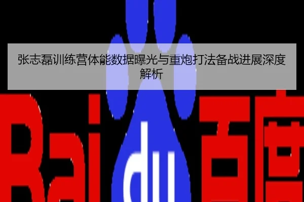 张志磊训练营体能数据曝光与重炮打法备战进展深度解析