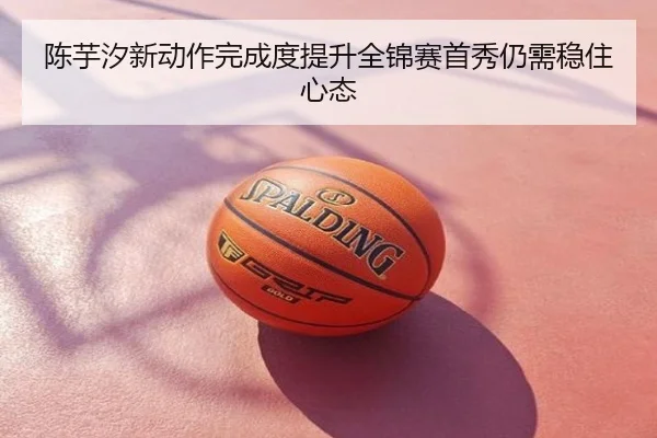 陈芋汐新动作完成度提升全锦赛首秀仍需稳住心态