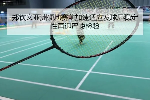 郑钦文亚洲硬地赛前加速适应发球局稳定性再迎严峻检验